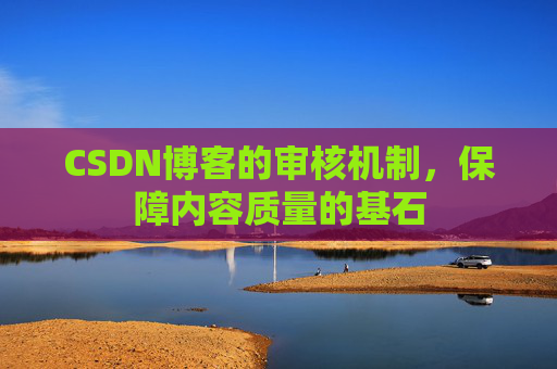 CSDN博客的审核机制，保障内容质量的基石